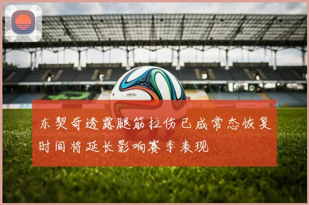 东契奇透露腿筋拉伤已成常态恢复时间将延长影响赛季表现