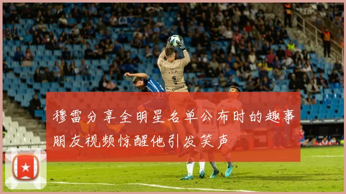 穆雷分享全明星名单公布时的趣事朋友视频惊醒他引发笑声