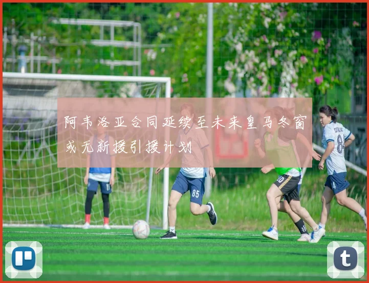 阿韦洛亚合同延续至未来皇马冬窗或无新援引援计划