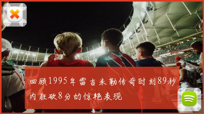 回顾1995年雷吉米勒传奇时刻89秒内狂砍8分的惊艳表现