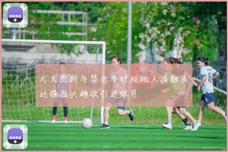 尤文图斯与瑟尔洛特经纪人接触表达强烈兴趣欲引进球员