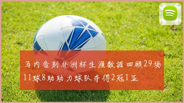 马内告别非洲杯生涯数据回顾29场11球8助助力球队夺得2冠1亚