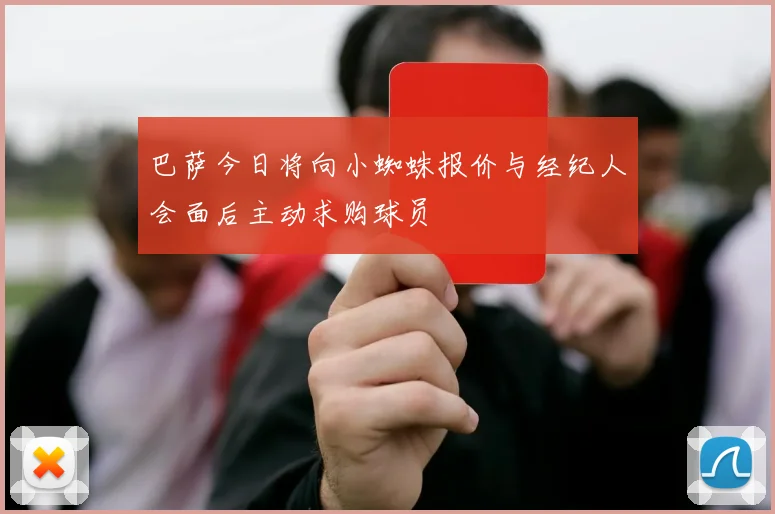 巴萨今日将向小蜘蛛报价与经纪人会面后主动求购球员