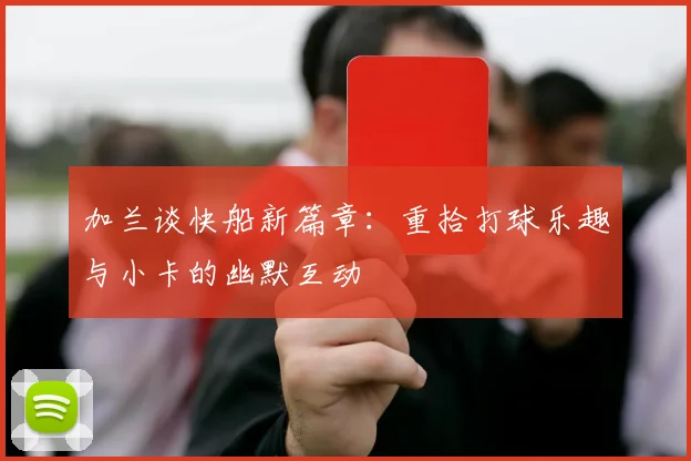加兰谈快船新篇章：重拾打球乐趣与小卡的幽默互动