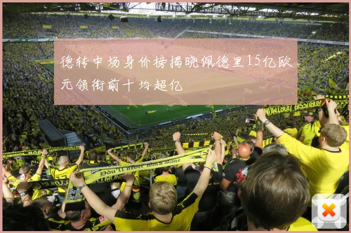 德转中场身价榜揭晓佩德里15亿欧元领衔前十均超亿