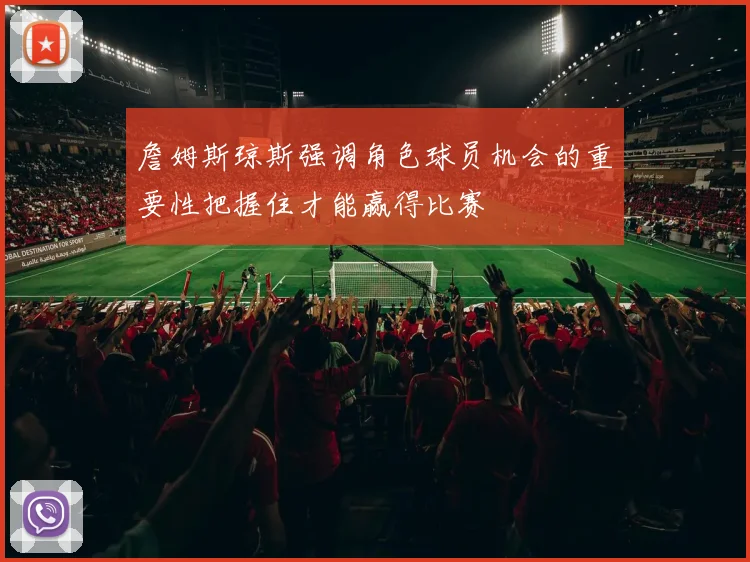 詹姆斯琼斯强调角色球员机会的重要性把握住才能赢得比赛