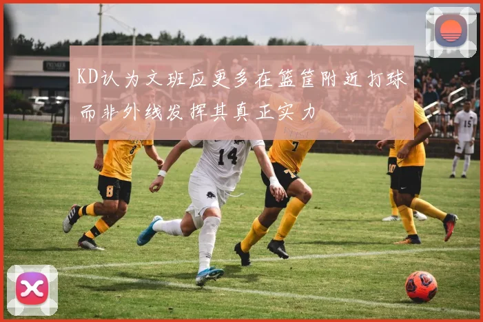 KD认为文班应更多在篮筐附近打球而非外线发挥其真正实力