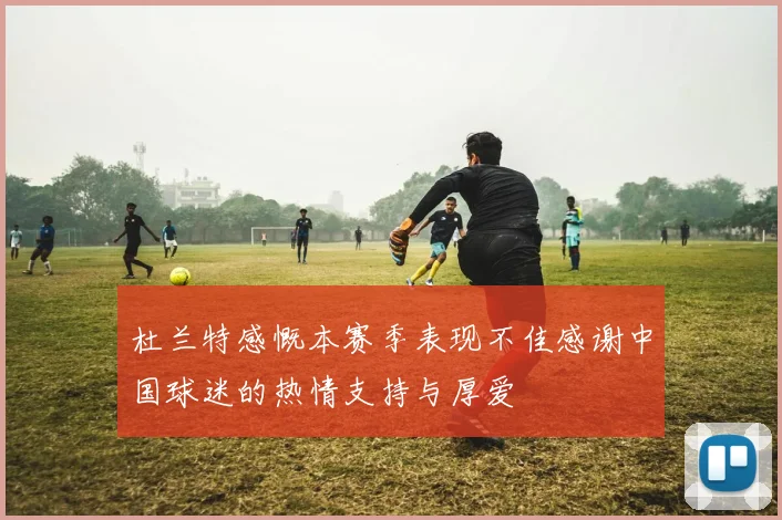 杜兰特感慨本赛季表现不佳感谢中国球迷的热情支持与厚爱