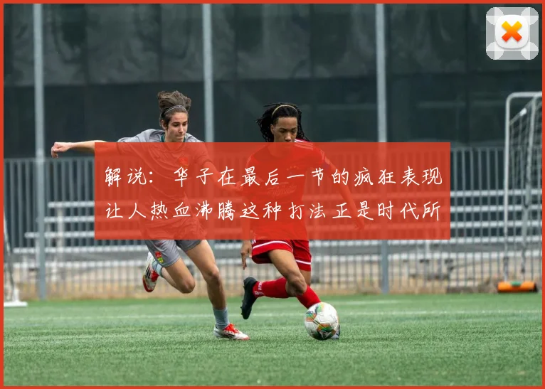 解说：华子在最后一节的疯狂表现让人热血沸腾这种打法正是时代所需