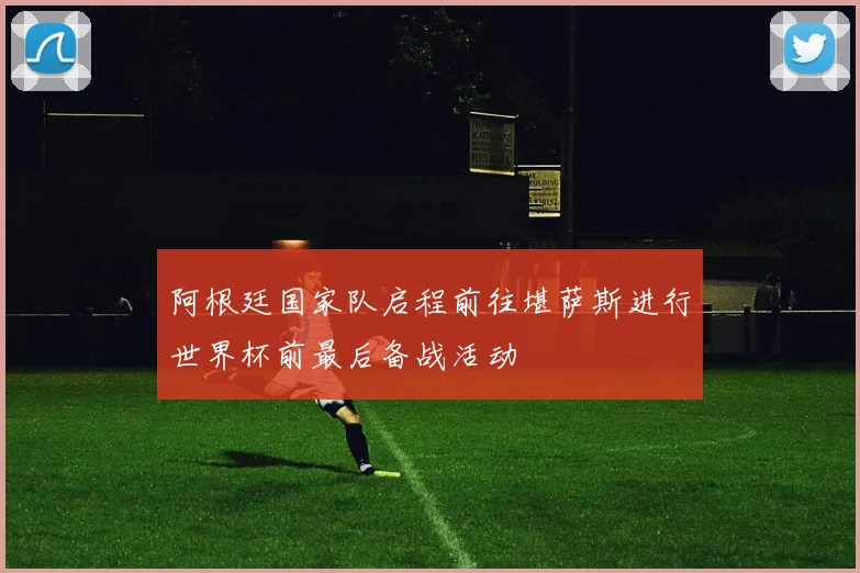 阿根廷国家队启程前往堪萨斯进行世界杯前最后备战活动