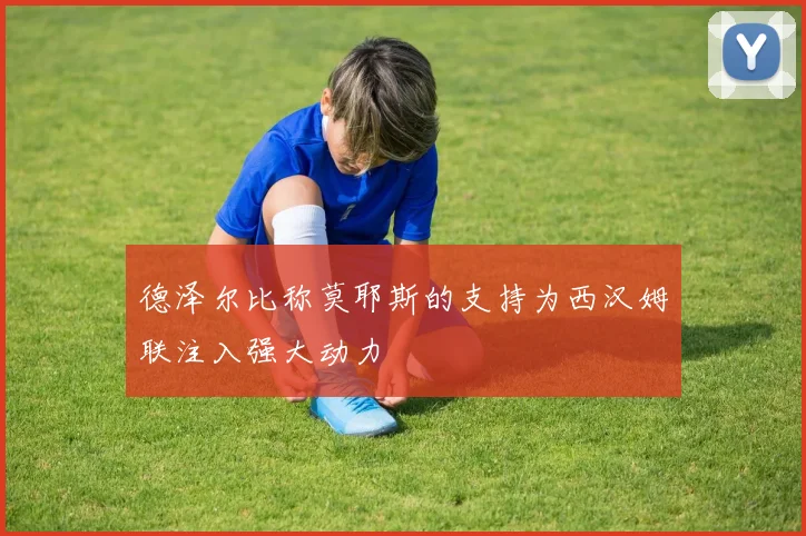 德泽尔比称莫耶斯的支持为西汉姆联注入强大动力