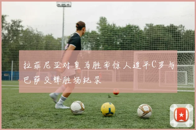 拉菲尼亚对皇马胜率惊人追平C罗与巴萨交锋胜场纪录