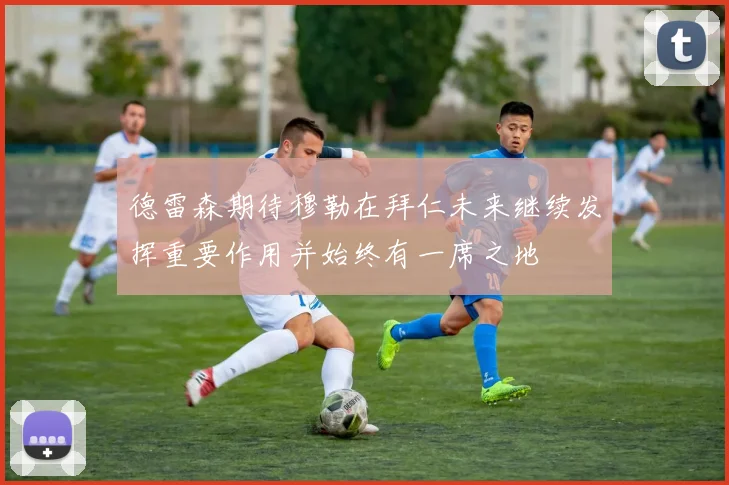德雷森期待穆勒在拜仁未来继续发挥重要作用并始终有一席之地