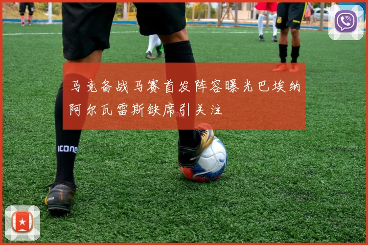 马竞备战马赛首发阵容曝光巴埃纳阿尔瓦雷斯缺席引关注