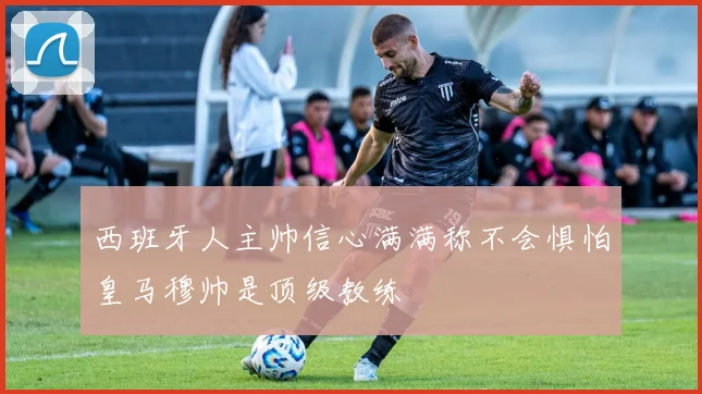 西班牙人主帅信心满满称不会惧怕皇马穆帅是顶级教练
