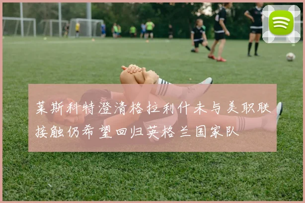 莱斯科特澄清格拉利什未与美职联接触仍希望回归英格兰国家队